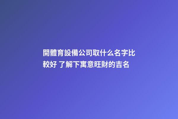 開體育設備公司取什么名字比較好 了解下寓意旺財的吉名